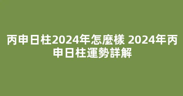 丙申日柱2024年怎麼樣 2024年丙申日柱運勢詳解